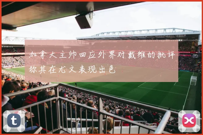 加拿大主帅回应外界对戴维的批评称其在尤文表现出色