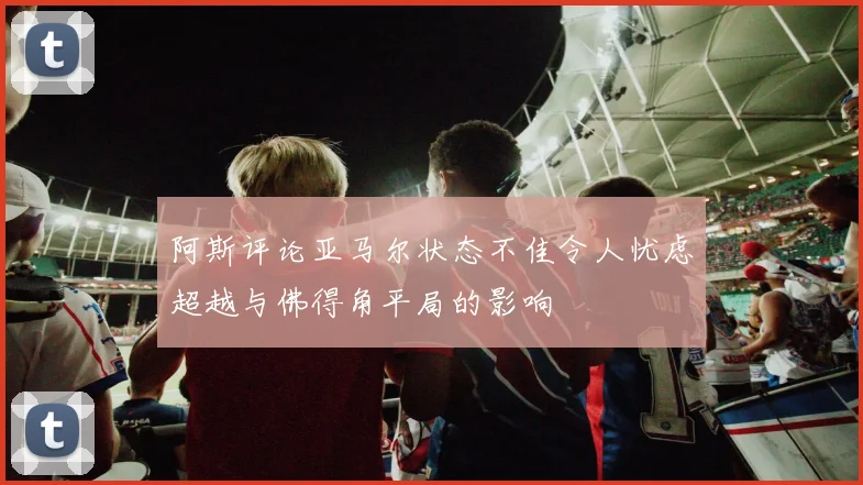 阿斯评论亚马尔状态不佳令人忧虑超越与佛得角平局的影响