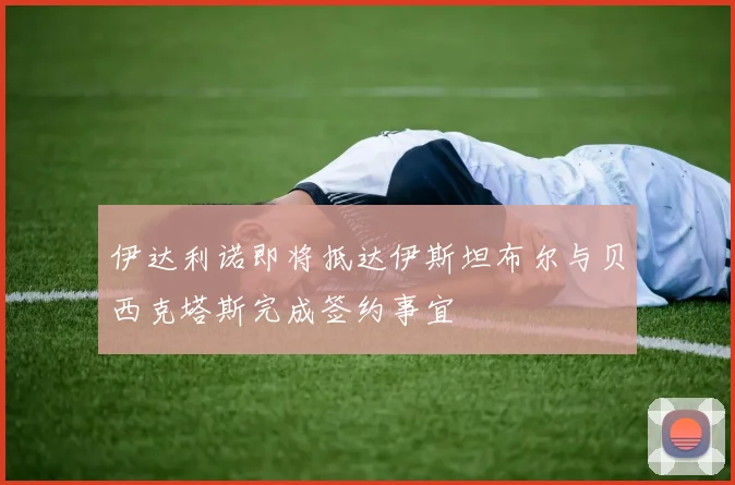 伊达利诺即将抵达伊斯坦布尔与贝西克塔斯完成签约事宜