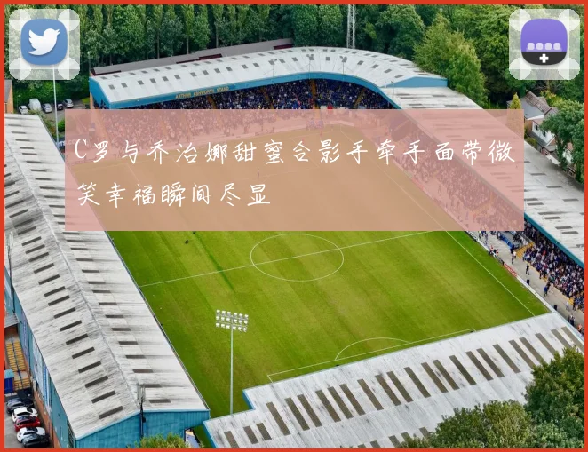 C罗与乔治娜甜蜜合影手牵手面带微笑幸福瞬间尽显