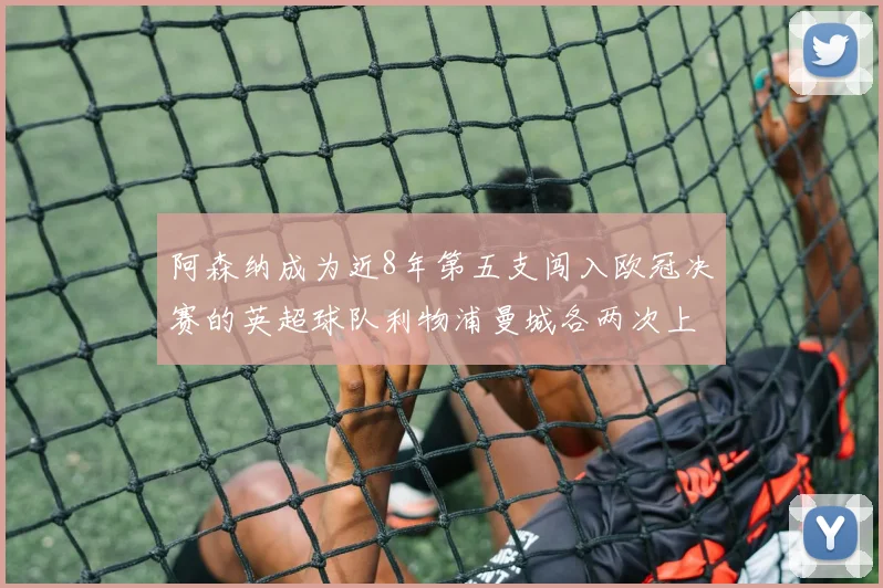 阿森纳成为近8年第五支闯入欧冠决赛的英超球队利物浦曼城各两次上演辉煌