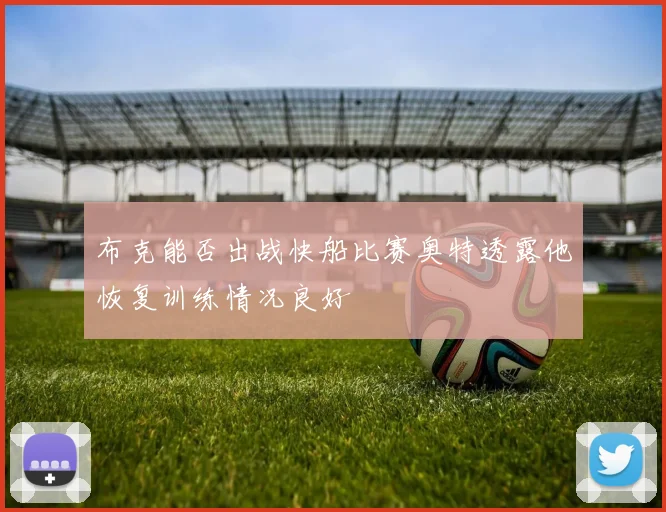 布克能否出战快船比赛奥特透露他恢复训练情况良好