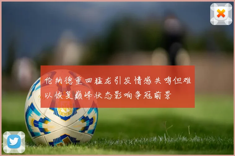伦纳德重回猛龙引发情感共鸣但难以恢复巅峰状态影响争冠前景