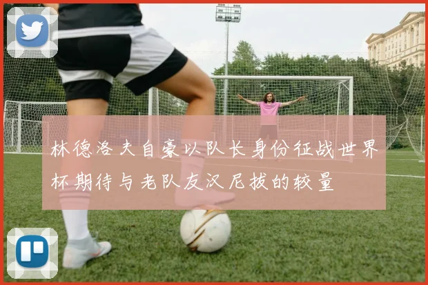 林德洛夫自豪以队长身份征战世界杯期待与老队友汉尼拔的较量