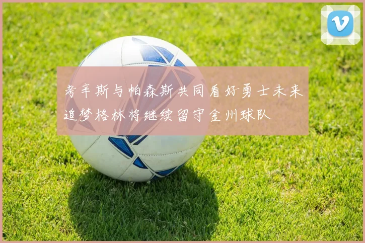 考辛斯与帕森斯共同看好勇士未来追梦格林将继续留守金州球队