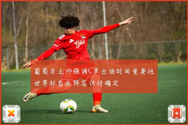 葡萄牙主帅强调C罗出场时间重要性世界杯首发阵容仍待确定