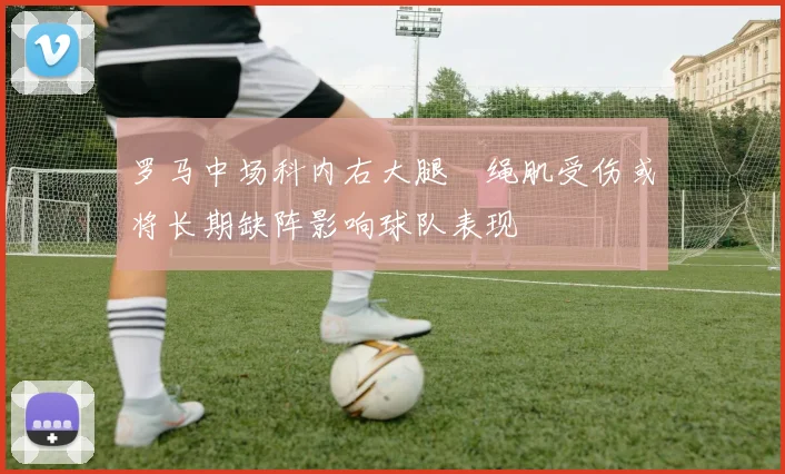 罗马中场科内右大腿腘绳肌受伤或将长期缺阵影响球队表现