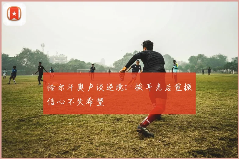 恰尔汗奥卢谈逆境：挨耳光后重振信心不失希望