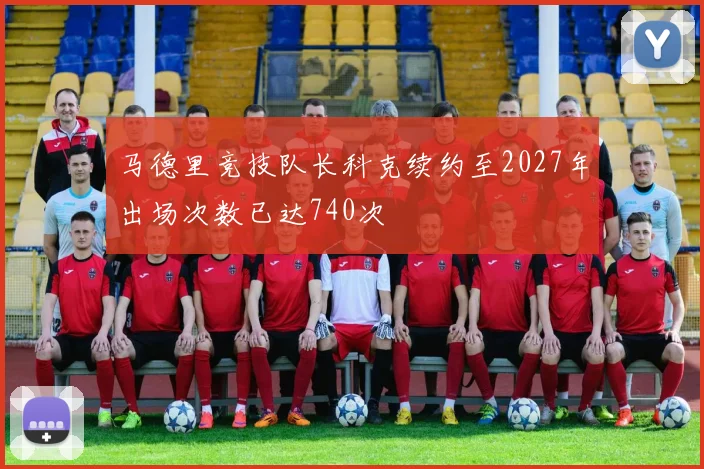 马德里竞技队长科克续约至2027年出场次数已达740次