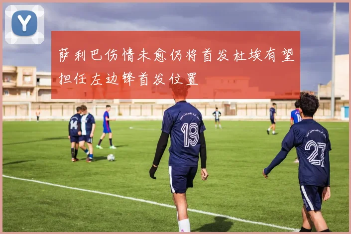 萨利巴伤情未愈仍将首发杜埃有望担任左边锋首发位置