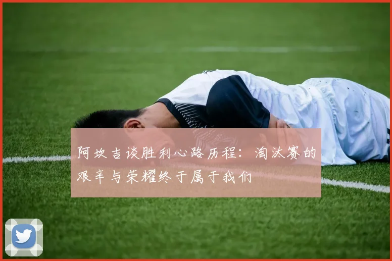 阿坎吉谈胜利心路历程：淘汰赛的艰辛与荣耀终于属于我们