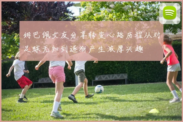 姆巴佩女友分享转变心路历程从对足球无知到逐渐产生浓厚兴趣