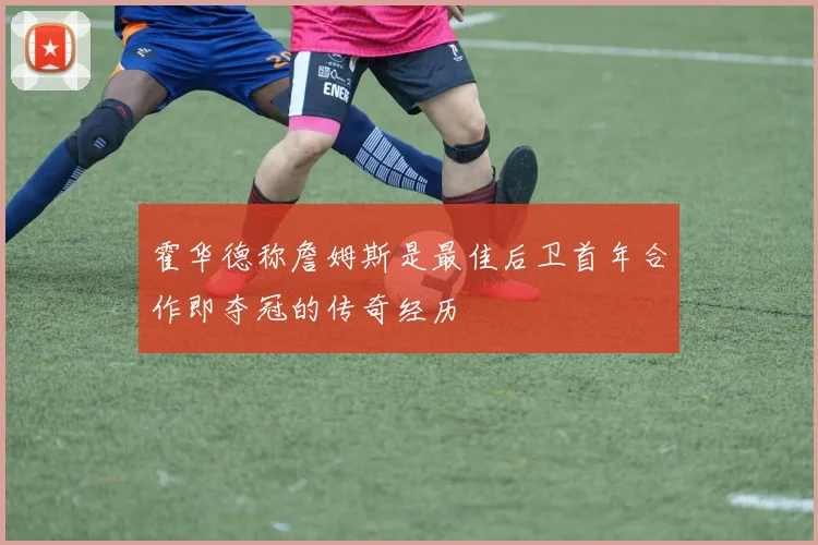 霍华德称詹姆斯是最佳后卫首年合作即夺冠的传奇经历