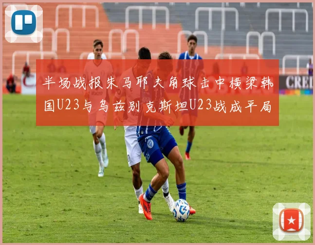 半场战报朱马耶夫角球击中横梁韩国U23与乌兹别克斯坦U23战成平局