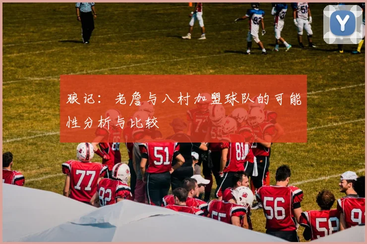 狼记：老詹与八村加盟球队的可能性分析与比较