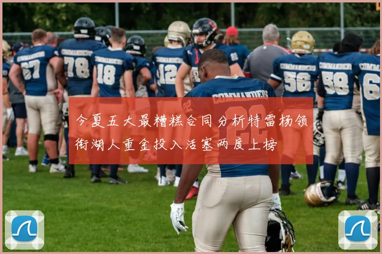 今夏五大最糟糕合同分析特雷杨领衔湖人重金投入活塞两度上榜