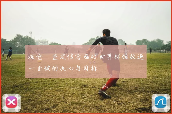 板仓滉坚定信念面对世界杯强敌逐一击破的决心与目标
